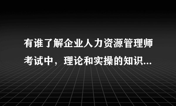 有谁了解企业人力资源管理师考试中，理论和实操的知识是怎么划分的？