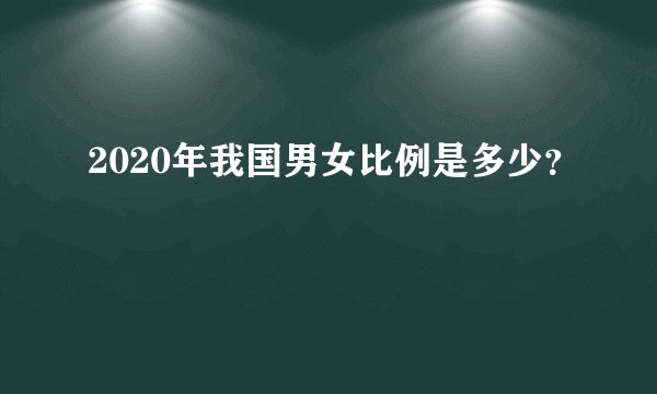 2020年我国男女比例是多少？