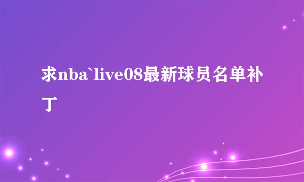 求nba`live08最新球员名单补丁