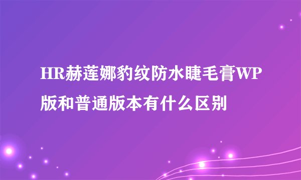 HR赫莲娜豹纹防水睫毛膏WP版和普通版本有什么区别