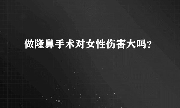 做隆鼻手术对女性伤害大吗？