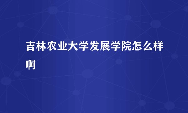 吉林农业大学发展学院怎么样啊