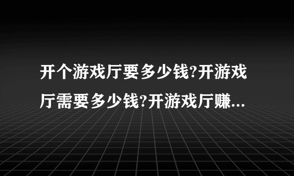开个游戏厅要多少钱?开游戏厅需要多少钱?开游戏厅赚钱吗?开游戏厅犯法吗?