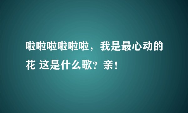 啦啦啦啦啦啦，我是最心动的花 这是什么歌？亲！