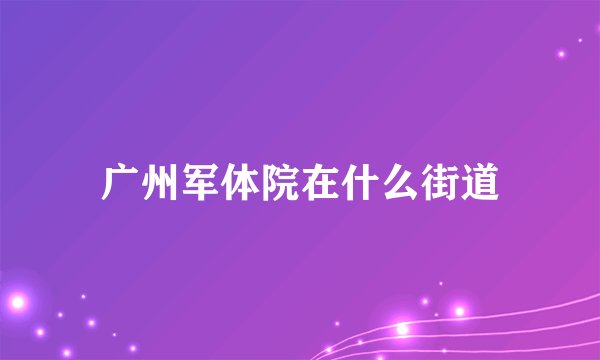 广州军体院在什么街道