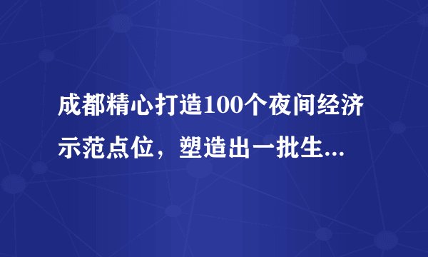 成都精心打造100个夜间经济示范点位，塑造出一批生活消费场景，对此你如何看？