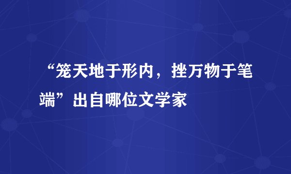 “笼天地于形内，挫万物于笔端”出自哪位文学家