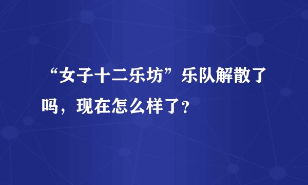 “女子十二乐坊”乐队解散了吗，现在怎么样了？