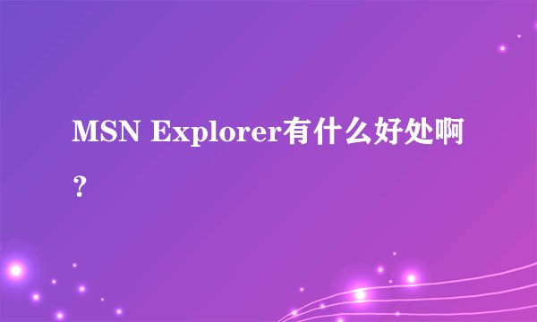 MSN Explorer有什么好处啊？