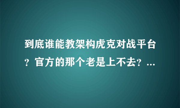 到底谁能教架构虎克对战平台？官方的那个老是上不去？为什么？