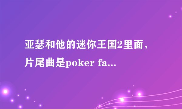亚瑟和他的迷你王国2里面，片尾曲是poker face，但不是lady gaga版的，是童声版的，谁知道哪能下载？