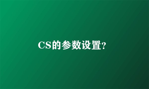 CS的参数设置？
