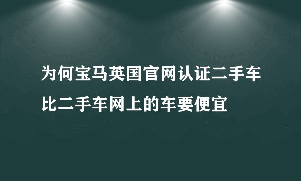 为何宝马英国官网认证二手车比二手车网上的车要便宜