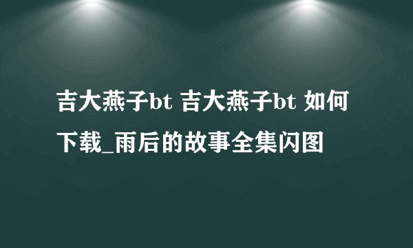 吉大燕子bt 吉大燕子bt 如何下载_雨后的故事全集闪图