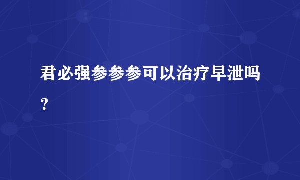 君必强参参参可以治疗早泄吗？