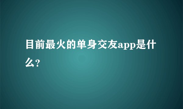 目前最火的单身交友app是什么？
