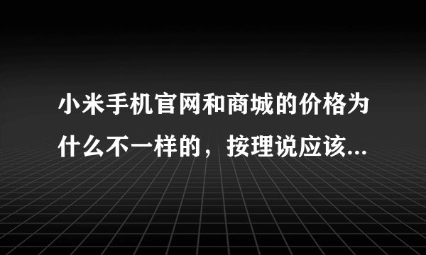 小米手机官网和商城的价格为什么不一样的，按理说应该是官网便宜呀