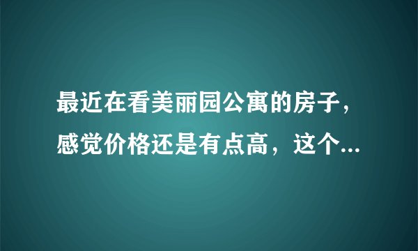最近在看美丽园公寓的房子，感觉价格还是有点高，这个小区之前价格如何？大概多少钱？