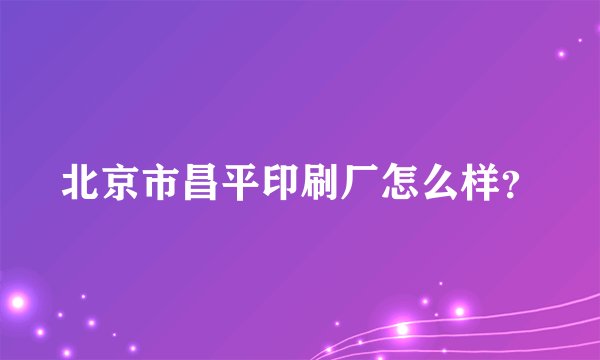 北京市昌平印刷厂怎么样？