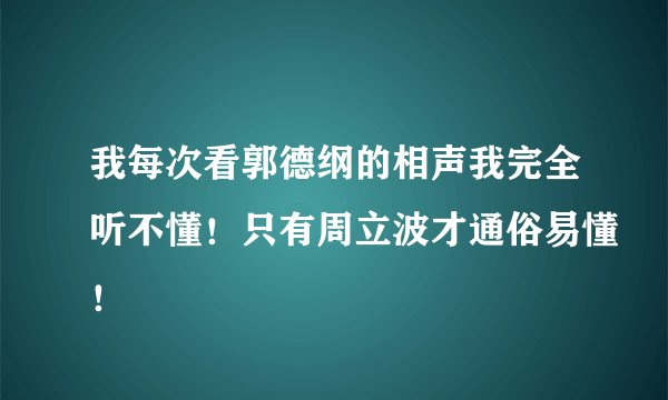 我每次看郭德纲的相声我完全听不懂！只有周立波才通俗易懂！