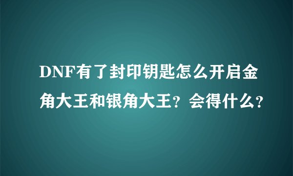 DNF有了封印钥匙怎么开启金角大王和银角大王？会得什么？