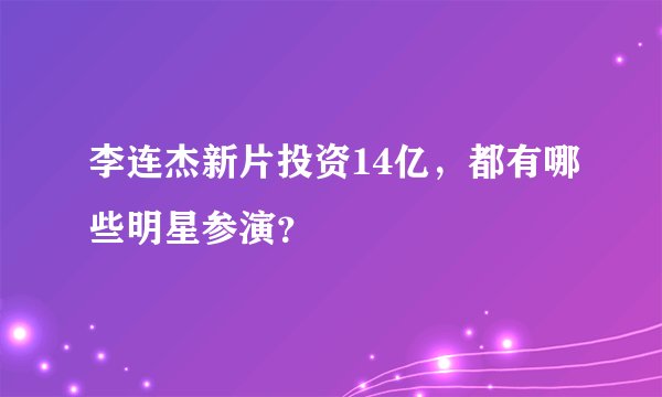李连杰新片投资14亿，都有哪些明星参演？