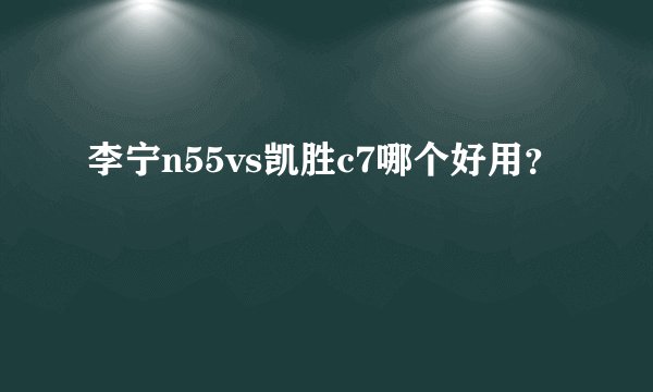 李宁n55vs凯胜c7哪个好用？