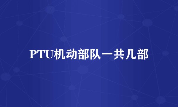 PTU机动部队一共几部