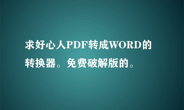 求好心人PDF转成WORD的转换器。免费破解版的。