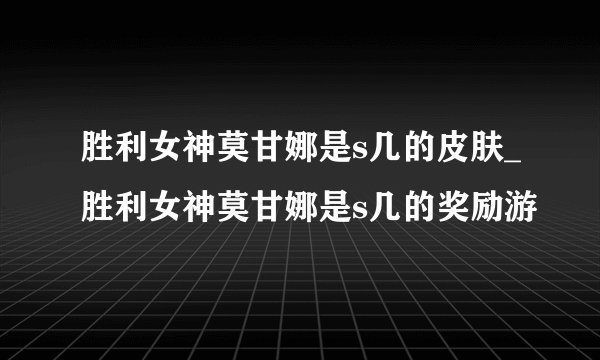 胜利女神莫甘娜是s几的皮肤_胜利女神莫甘娜是s几的奖励游