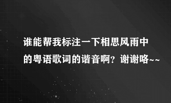 谁能帮我标注一下相思风雨中的粤语歌词的谐音啊？谢谢咯~~