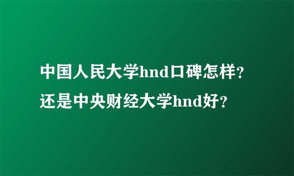 中国人民大学hnd口碑怎样？还是中央财经大学hnd好？