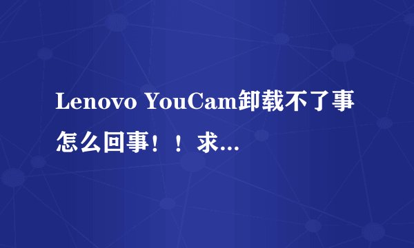 Lenovo YouCam卸载不了事怎么回事！！求高手帮忙！！