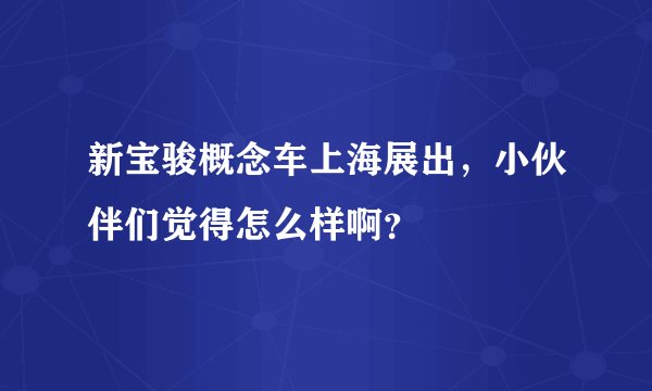 新宝骏概念车上海展出，小伙伴们觉得怎么样啊？