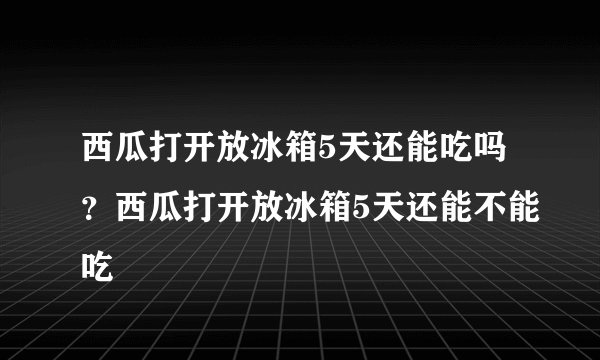 西瓜打开放冰箱5天还能吃吗？西瓜打开放冰箱5天还能不能吃
