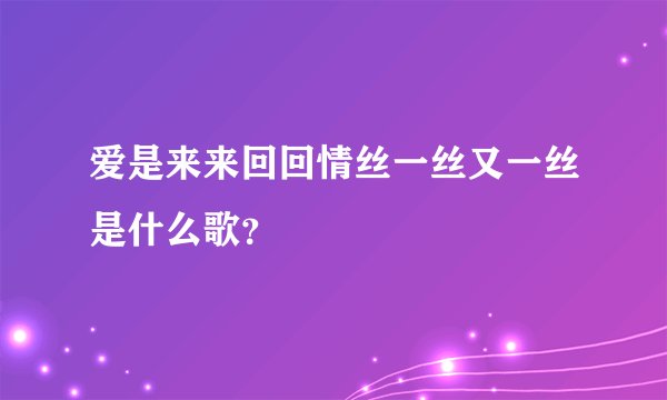 爱是来来回回情丝一丝又一丝是什么歌？