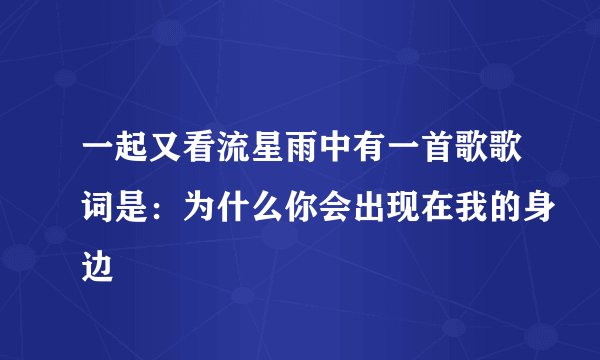 一起又看流星雨中有一首歌歌词是：为什么你会出现在我的身边