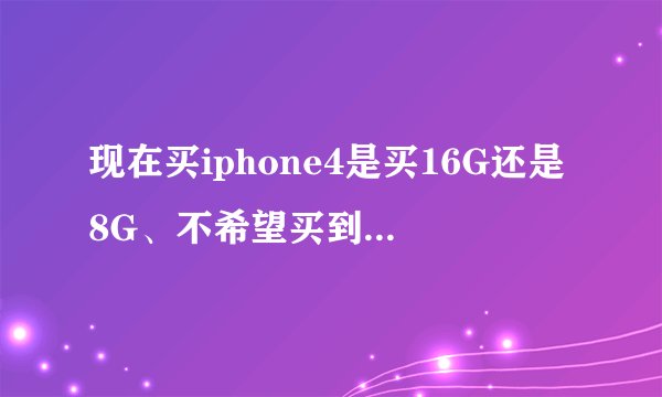 现在买iphone4是买16G还是8G、不希望买到翻新机器