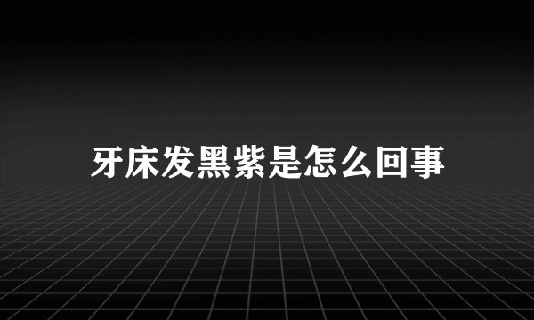 牙床发黑紫是怎么回事