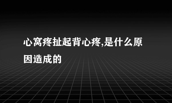 心窝疼扯起背心疼,是什么原因造成的