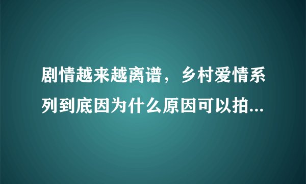 剧情越来越离谱，乡村爱情系列到底因为什么原因可以拍到11部？