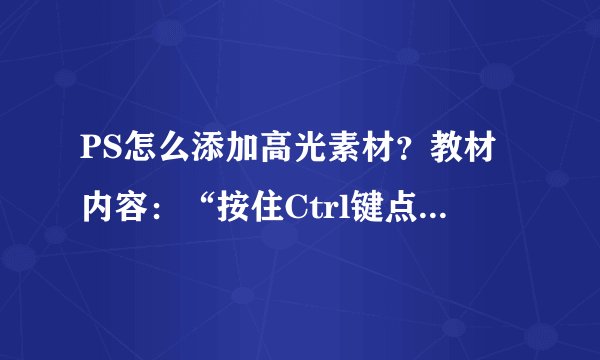 PS怎么添加高光素材？教材内容：“按住Ctrl键点击任意一个文字图层，调出现蚂蚁线，新建图层并填充任意颜色，然后将其填充改为：0%，修改其图层样式。在当前图层上面添加一个高光素材，混合模式为“滤色”，完成高光组的建立。”   如何实现红箭头的那一步，求教！