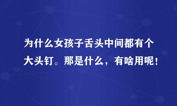 为什么女孩子舌头中间都有个大头钉。那是什么，有啥用呢！