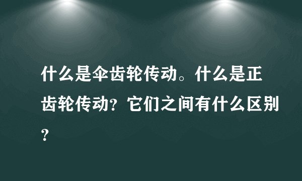 什么是伞齿轮传动。什么是正齿轮传动？它们之间有什么区别？
