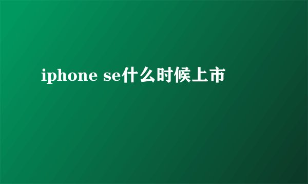 iphone se什么时候上市