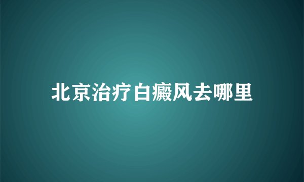 北京治疗白癜风去哪里