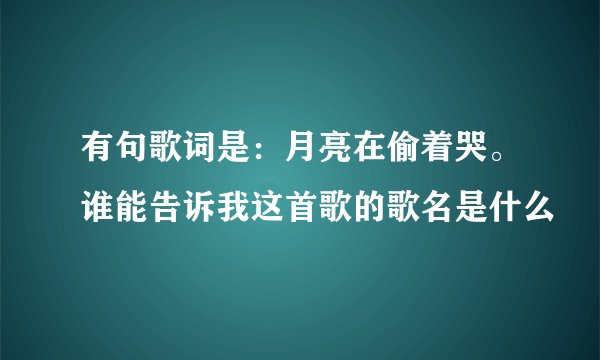 有句歌词是：月亮在偷着哭。谁能告诉我这首歌的歌名是什么