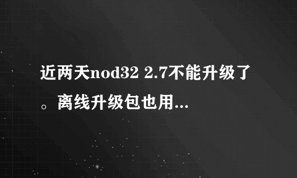 近两天nod32 2.7不能升级了。离线升级包也用不了。手动升级时提示“您的nod32版本是最新的不需要再更新”