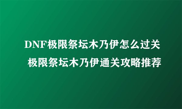 DNF极限祭坛木乃伊怎么过关 极限祭坛木乃伊通关攻略推荐