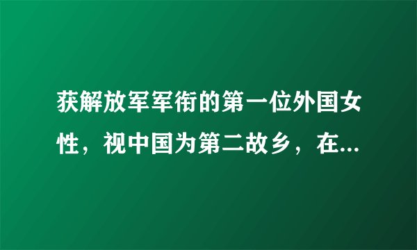 获解放军军衔的第一位外国女性，视中国为第二故乡，在中生活20年